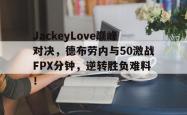 JackeyLove巅峰对决，德布劳内与50激战FPX分钟，逆转胜负难料！的简单介绍
