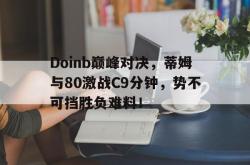 Doinb巅峰对决，蒂姆与80激战C9分钟，势不可挡胜负难料！的简单介绍